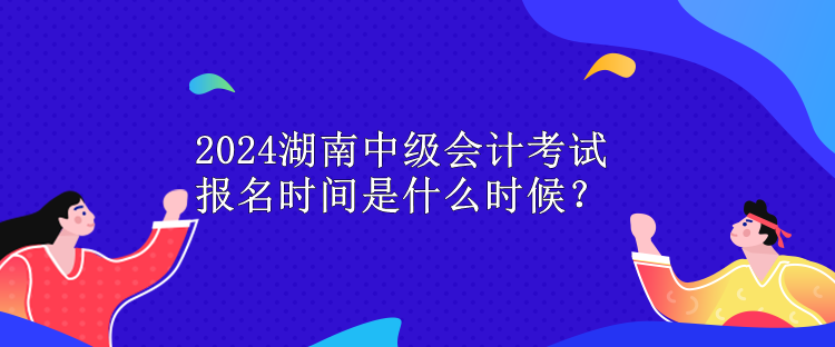 2024湖南中級會計(jì)考試報(bào)名時(shí)間是什么時(shí)候？