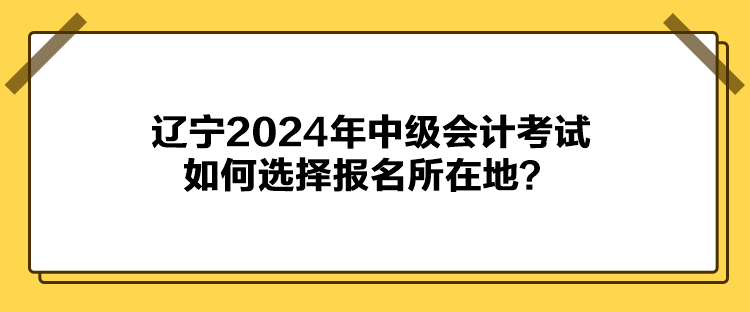 遼寧2024年中級會計考試如何選擇報名所在地？