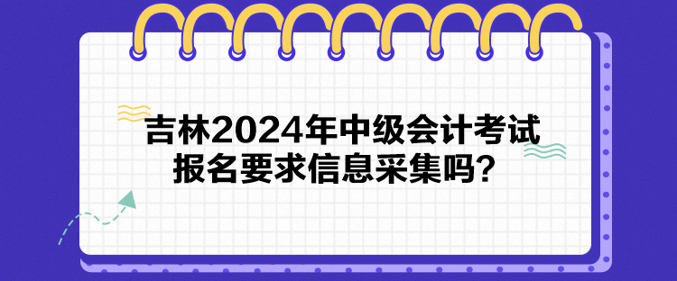 吉林2024年中級會計考試報名要求信息采集嗎？