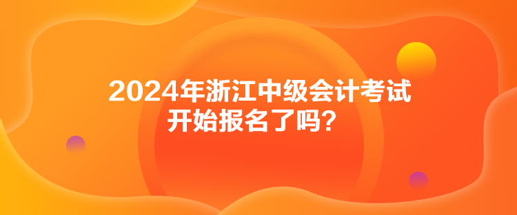 2024年浙江中級(jí)會(huì)計(jì)考試開(kāi)始報(bào)名了嗎？