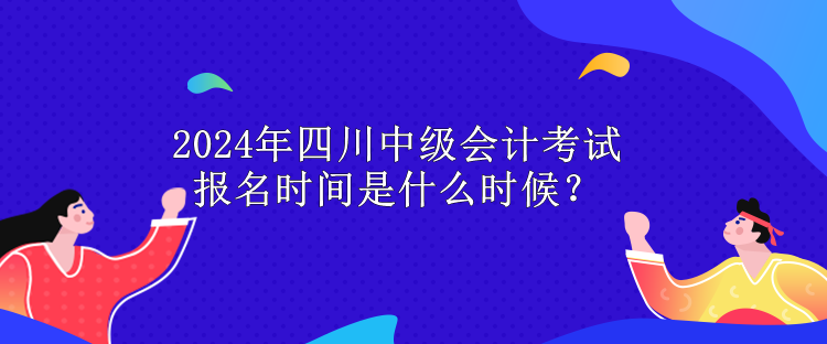 2024年四川中級會計考試報名時間是什么時候？