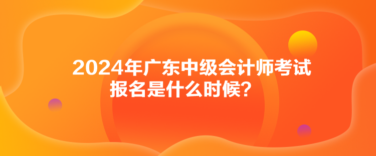 2024年廣東中級會計師考試報名是什么時候？