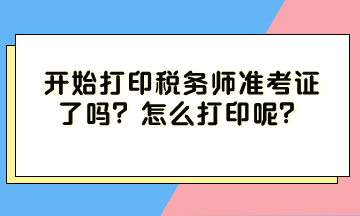 開(kāi)始打印稅務(wù)師準(zhǔn)考證了嗎？怎么打印呢？
