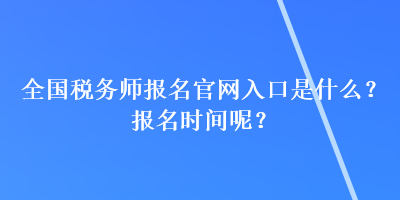 全國稅務師報名官網入口是什么？報名時間呢？