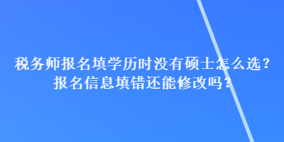 稅務師報名填學歷時沒有碩士怎么選？報名信息填錯還能修改嗎？