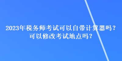 2023年稅務師考試可以自帶計算器嗎？可以修改考試地點嗎？