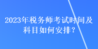 2023年稅務師考試時間及科目如何安排？