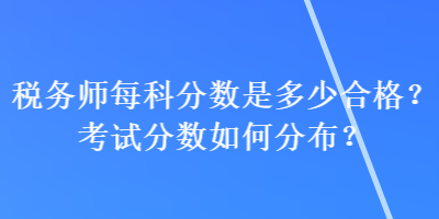 稅務(wù)師每科分?jǐn)?shù)是多少合格？考試分?jǐn)?shù)如何分布？