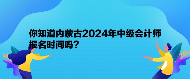 你知道內蒙古2024年中級會計師報名時間嗎？