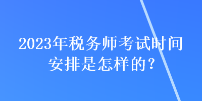 2023年稅務師考試時間安排是怎樣的？