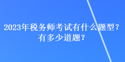 2023年稅務(wù)師考試有什么題型？有多少道題？