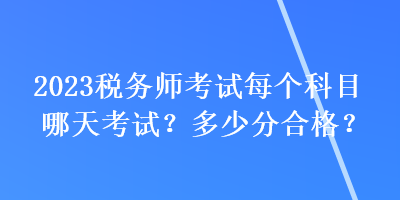 2023稅務(wù)師考試每個科目哪天考試？多少分合格？