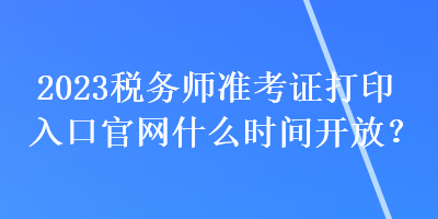 2023稅務師準考證打印入口官網什么時間開放？