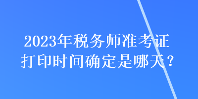 2023年稅務(wù)師準考證打印時間確定是哪天？