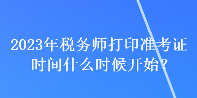 2023年稅務師打印準考證時間什么時候開始？