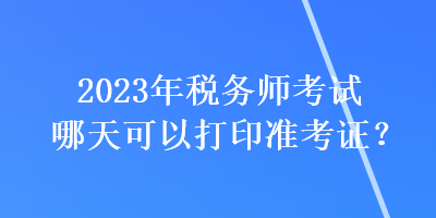 2023年稅務師考試哪天可以打印準考證？