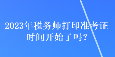 2023年稅務師打印準考證時間開始了嗎？
