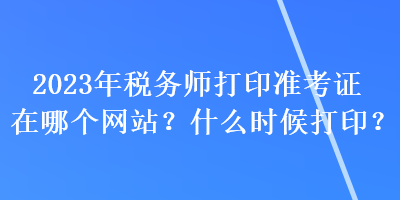 2023年稅務(wù)師打印準(zhǔn)考證在哪個網(wǎng)站？什么時候打印？