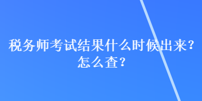 稅務(wù)師考試結(jié)果什么時(shí)候出來(lái)？怎么查？