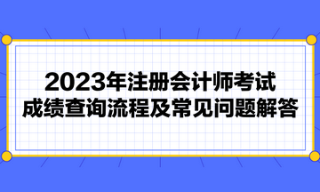 2023年注冊(cè)會(huì)計(jì)師考試成績(jī)查詢流程及常見(jiàn)問(wèn)題解答