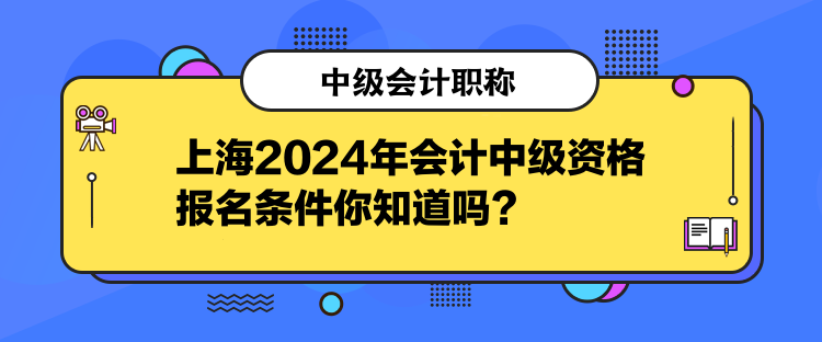 上海2024年會計中級資格報名條件你知道嗎？
