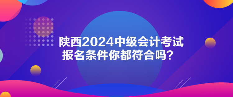 陜西2024中級會計考試報名條件你都符合嗎？