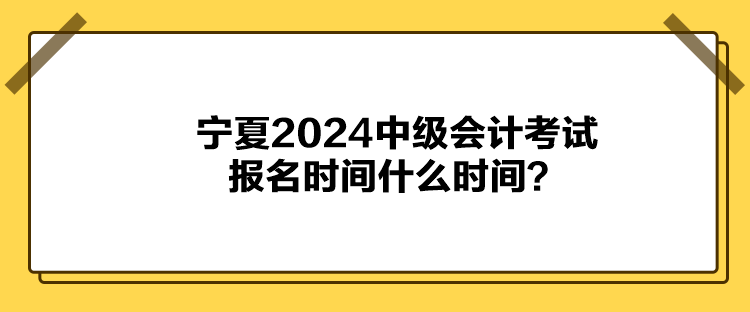 寧夏2024中級(jí)會(huì)計(jì)考試報(bào)名時(shí)間什么時(shí)間？