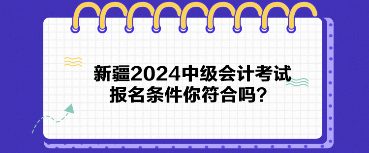 新疆2024中級會計考試報名條件你符合嗎？