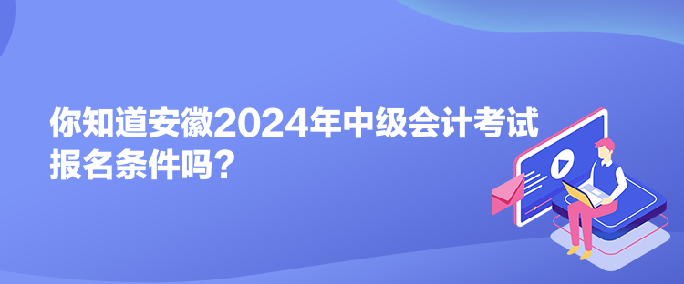 你知道安徽2024年中級會計考試報名條件嗎？