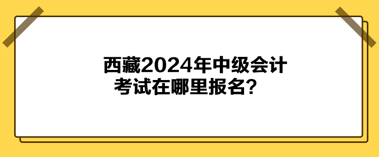 西藏2024年中級會計考試在哪里報名？