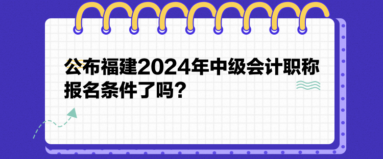 公布福建2024年中級會計職稱報名條件了嗎？