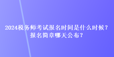 2024稅務(wù)師考試報名時間是什么時候？報名簡章哪天公布？
