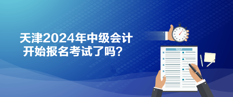 天津2024年中級會計開始報名考試了嗎？