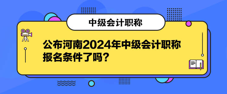 公布河南2024年中級會計職稱報名條件了嗎？