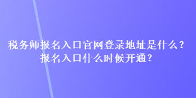 稅務師報名入口官網登錄地址是什么？報名入口什么時候開通？