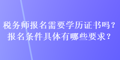稅務(wù)師報(bào)名需要學(xué)歷證書嗎？報(bào)名條件具體有哪些要求？