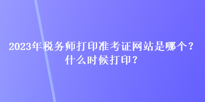 2023年稅務(wù)師打印準(zhǔn)考證網(wǎng)站是哪個(gè)？什么時(shí)候打印？