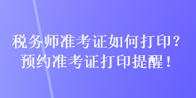 稅務師準考證如何打印？預約準考證打印提醒！