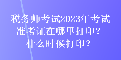 稅務(wù)師考試2023年考試準(zhǔn)考證在哪里打??？什么時(shí)候打印？