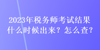 2023年稅務師考試結果什么時候出來？怎么查？