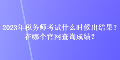 2023年稅務師考試什么時候出結果？在哪個官網查詢成績？