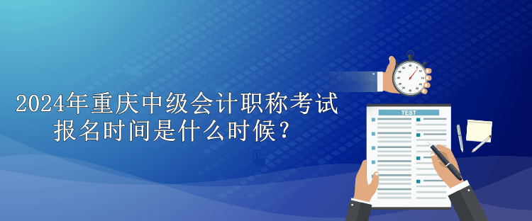 2024年重慶中級會計職稱考試報名時間是什么時候？