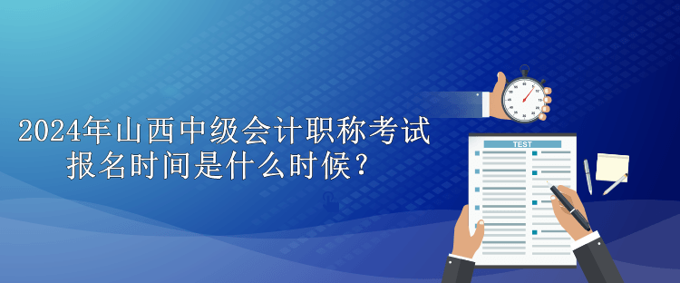 2024年山西中級會計職稱考試報名時間是什么時候？