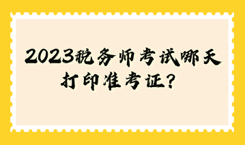 2023稅務(wù)師考試哪天打印準(zhǔn)考證？