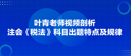 葉青老師剖析：注會《稅法》科目出題特點及規律