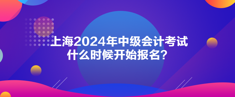 上海2024年中級會計考試什么時候開始報名？