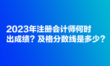 2023年注冊(cè)會(huì)計(jì)師何時(shí)出成績(jī)？及格分?jǐn)?shù)線是多少？
