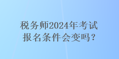 稅務師2024年考試報名條件會變嗎？