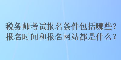 稅務(wù)師考試報(bào)名條件包括哪些？報(bào)名時(shí)間和報(bào)名網(wǎng)站都是什么？