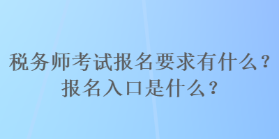 稅務師考試報名要求有什么？報名入口是什么？